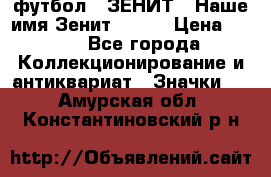 1.1) футбол : ЗЕНИТ - Наше имя Зенит № 019 › Цена ­ 499 - Все города Коллекционирование и антиквариат » Значки   . Амурская обл.,Константиновский р-н